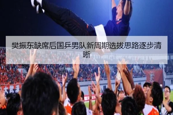 樊振东缺席后国乒男队新周期选拔思路逐步清晰